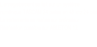 L’enregistrement se fait sur un système  numérique TASCAM 24 pistes en 48 khz 24 bits Le traitements se réalise sur ordinateur Réalisation possible sur ABLETON 12
